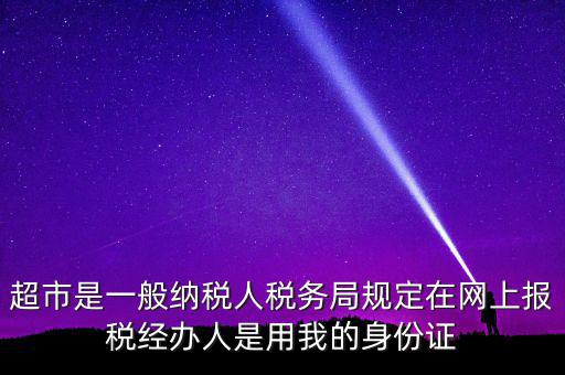 超市是一般納稅人稅務局規(guī)定在網(wǎng)上報稅經(jīng)辦人是用我的身份證