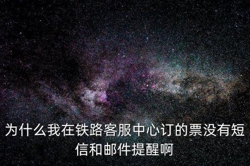 為什么我在鐵路客服中心訂的票沒有短信和郵件提醒啊