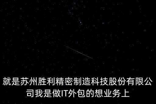 就是蘇州勝利精密制造科技股份有限公司我是做IT外包的想業(yè)務(wù)上