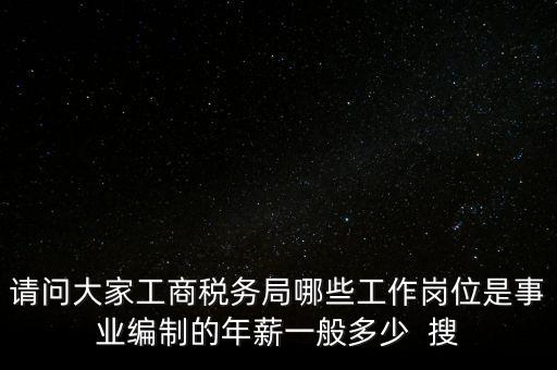 請問大家工商稅務局哪些工作崗位是事業(yè)編制的年薪一般多少  搜