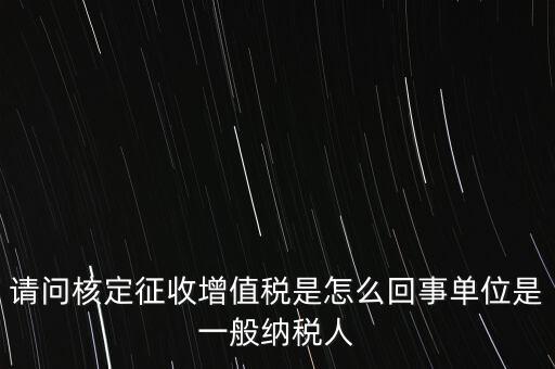 請(qǐng)問核定征收增值稅是怎么回事單位是一般納稅人