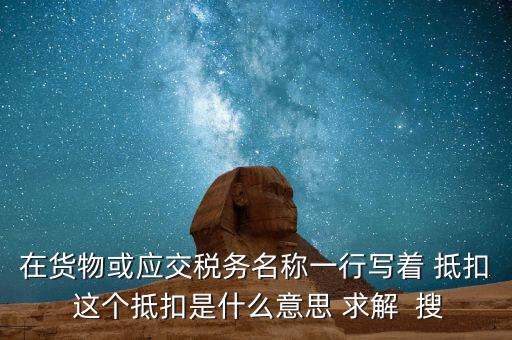 在貨物或應交稅務名稱一行寫著 抵扣 這個抵扣是什么意思 求解  搜