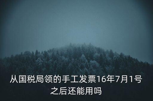 從國稅局領(lǐng)的手工發(fā)票16年7月1號(hào)之后還能用嗎