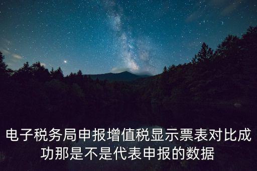 什么叫增值稅申報比對管理，電子稅務(wù)局申報增值稅顯示票表對比成功那是不是代表申報的數(shù)據(jù)