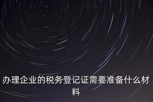 辦理企業(yè)的稅務(wù)登記證需要準(zhǔn)備什么材料