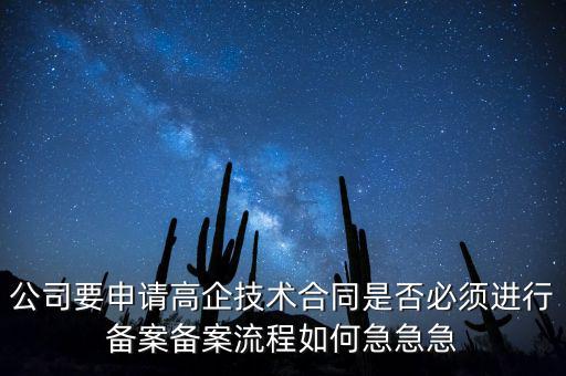 公司要申請高企技術合同是否必須進行備案備案流程如何急急急