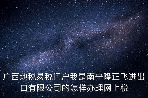 廣西地稅網(wǎng)什么是網(wǎng)報許可用戶，廣西地稅易稅門戶我是南寧隆正飛進(jìn)出口有限公司的怎樣辦理網(wǎng)上稅