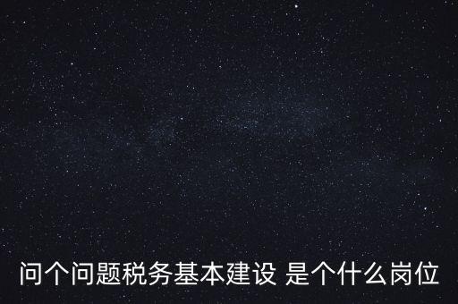 問個問題稅務基本建設 是個什么崗位