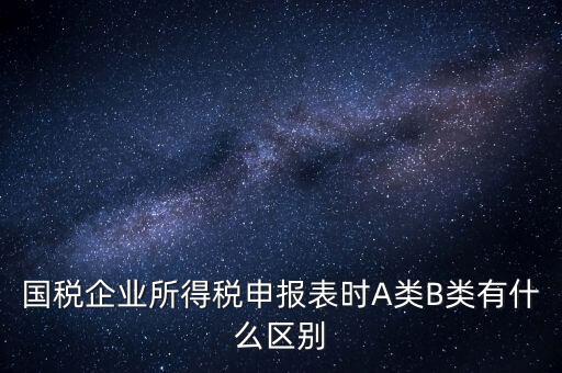 國(guó)稅信用級(jí)別b什么意思，國(guó)稅企業(yè)所得稅申報(bào)表時(shí)A類(lèi)B類(lèi)有什么區(qū)別