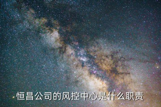 恒昌公司的風(fēng)控中心是什么職責(zé)