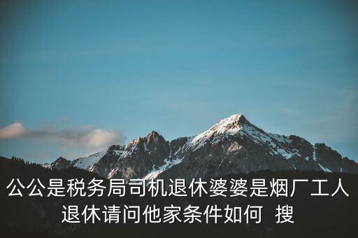 公公是稅務(wù)局司機(jī)退休婆婆是煙廠工人退休請問他家條件如何  搜