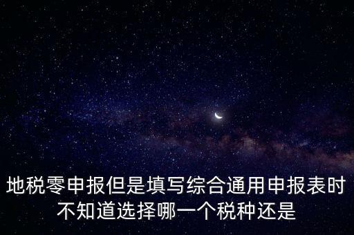 地稅零申報(bào)但是填寫(xiě)綜合通用申報(bào)表時(shí)不知道選擇哪一個(gè)稅種還是