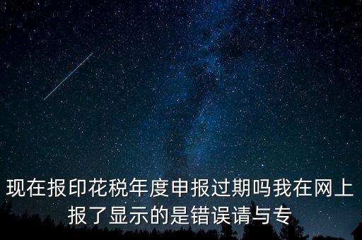 現(xiàn)在報印花稅年度申報過期嗎我在網(wǎng)上報了顯示的是錯誤請與專