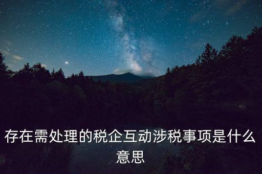 存在需處理的稅企互動(dòng)涉稅事項(xiàng)是什么意思