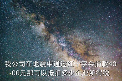 我公司在地震中通過紅十字會捐款4000元那可以抵扣多少企業(yè)所得稅