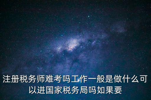 注冊稅務(wù)師難考嗎工作一般是做什么可以進國家稅務(wù)局嗎如果要