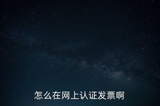 如何網(wǎng)上認證發(fā)票，怎么在網(wǎng)上認證發(fā)票啊