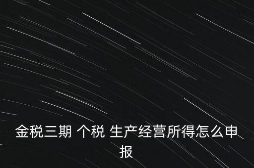 個(gè)稅如何在金稅三期報(bào)，金稅三期 個(gè)稅 生產(chǎn)經(jīng)營所得怎么申報(bào)