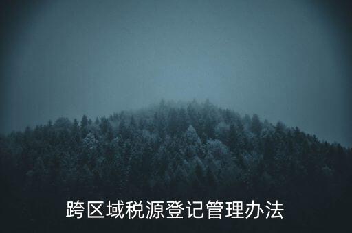 跨區(qū)稅源登記什么意思，跨區(qū)域稅源登記管理辦法