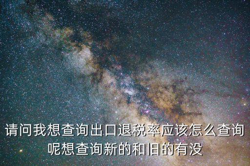 請問我想查詢出口退稅率應該怎么查詢呢想查詢新的和舊的有沒