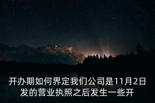 開辦期如何界定我們公司是11月2日發(fā)的營業(yè)執(zhí)照之后發(fā)生一些開