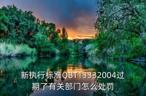 新執(zhí)行標(biāo)準(zhǔn)QBT13332004過(guò)期了有關(guān)部門(mén)怎么處罰