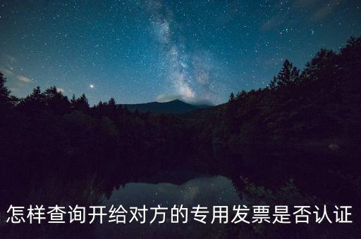 如何確認專票是否認證，怎樣查詢開給對方的專用發(fā)票是否認證