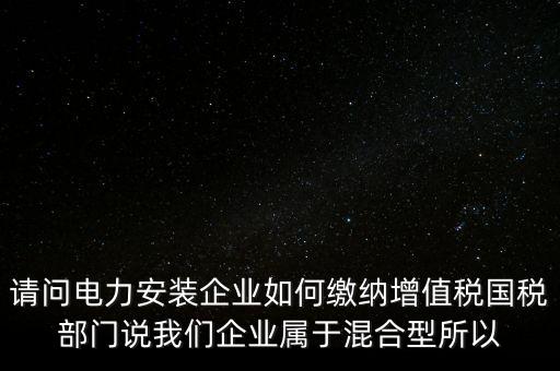 請問電力安裝企業(yè)如何繳納增值稅國稅部門說我們企業(yè)屬于混合型所以