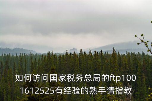 如何訪問(wèn)國(guó)家稅務(wù)總局的ftp1001612525有經(jīng)驗(yàn)的熟手請(qǐng)指教