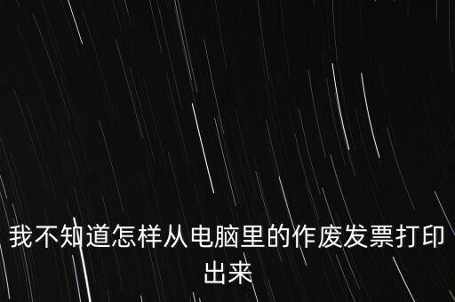 作廢發(fā)票如何打印，我不知道怎樣從電腦里的作廢發(fā)票打印出來