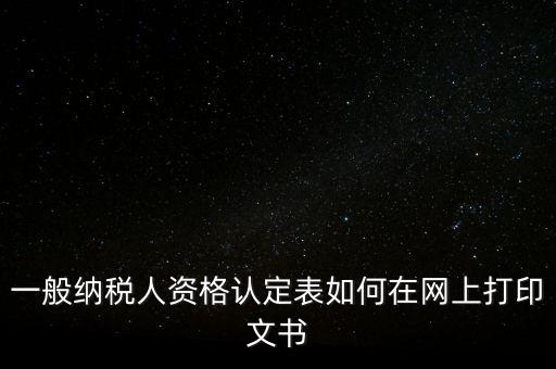 一般納稅人資格認定表如何在網(wǎng)上打印文書