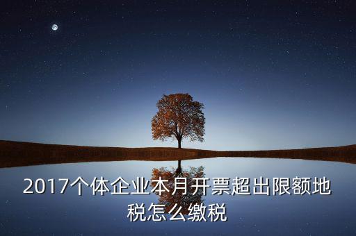 2017個體企業(yè)本月開票超出限額地稅怎么繳稅