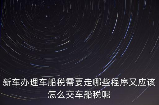 如何辦理車船稅，新車辦理車船稅需要走哪些程序又應該怎么交車船稅呢