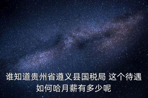 貴州地稅待遇如何，誰(shuí)知道貴州省遵義縣國(guó)稅局 這個(gè)待遇如何哈月薪有多少呢