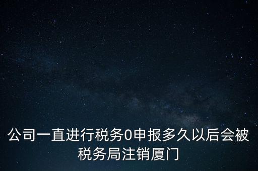 廈門如何國稅零申報，公司一直進行稅務(wù)0申報多久以后會被稅務(wù)局注銷廈門