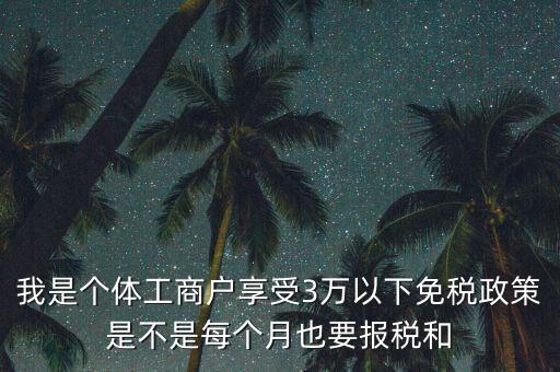 3萬以下免稅如何處理，我是個體工商戶享受3萬以下免稅政策是不是每個月也要報稅和