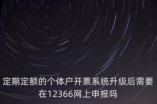 定期定額如何申報，定期定額的個體戶開票系統(tǒng)升級后需要在12366網(wǎng)上申報嗎