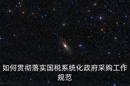 國稅 如何抓落實，如何貫徹落實國稅系統(tǒng)化政府采購工作規(guī)范