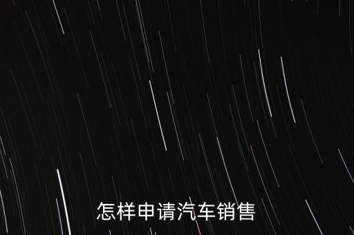 怎樣申請(qǐng)汽車銷售