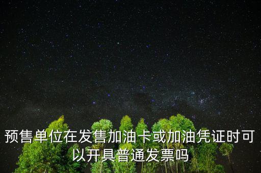 預(yù)售卡如何開票，預(yù)售單位在發(fā)售加油卡或加油憑證時(shí)可以開具普通發(fā)票嗎