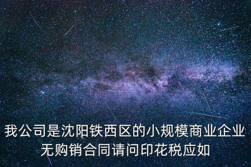 我公司是沈陽鐵西區(qū)的小規(guī)模商業(yè)企業(yè)無購銷合同請問印花稅應(yīng)如