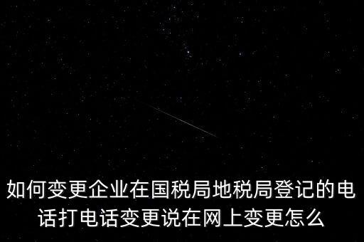 如何變更企業(yè)在國(guó)稅局地稅局登記的電話打電話變更說在網(wǎng)上變更怎么