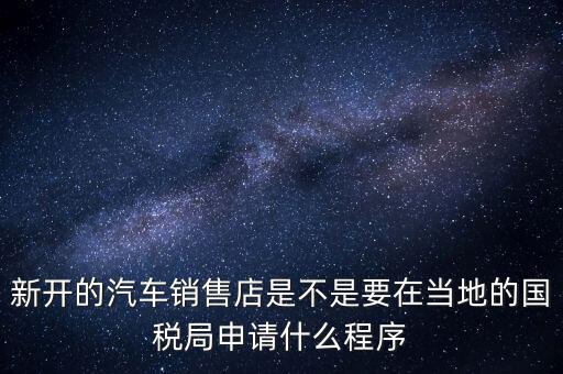 新開的汽車銷售店是不是要在當(dāng)?shù)氐膰?guó)稅局申請(qǐng)什么程序