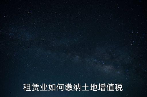 土地租賃如何繳增值稅，稅法規(guī)定租賃土地怎樣交土地增值稅