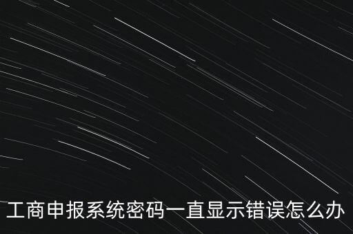 工商申報(bào)系統(tǒng)密碼一直顯示錯(cuò)誤怎么辦