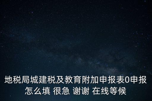 地稅局城建稅及教育附加申報(bào)表0申報(bào)怎么填 很急 謝謝 在線等候