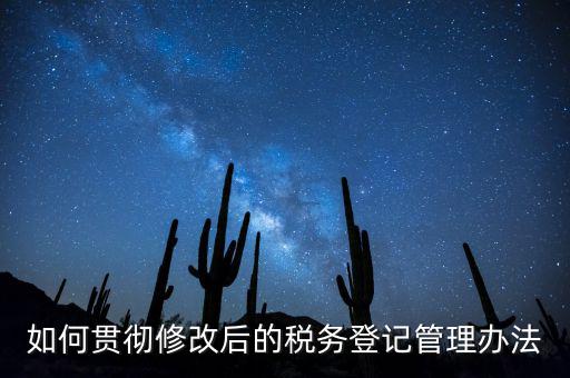 如何完善稅務(wù)登記制度，如何貫徹修改后的稅務(wù)登記管理辦法