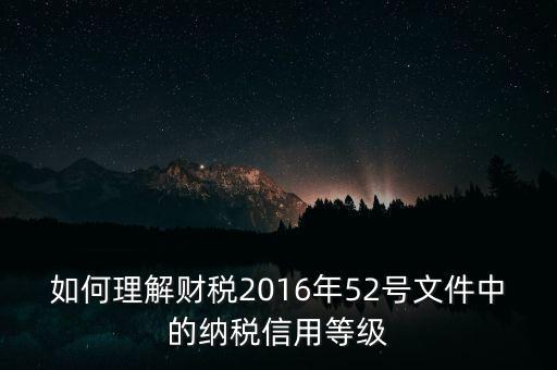 如何理解財(cái)稅2016年52號文件中的納稅信用等級