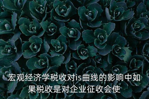 宏觀經濟學稅收對is曲線的影響中如果稅收是對企業(yè)征收會使