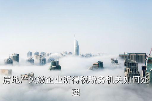 房地產(chǎn)欠繳企業(yè)所得稅稅務(wù)機關(guān)如何處理